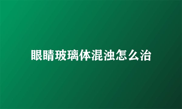 眼睛玻璃体混浊怎么治