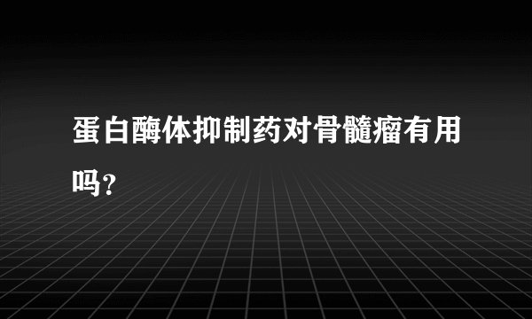蛋白酶体抑制药对骨髓瘤有用吗？