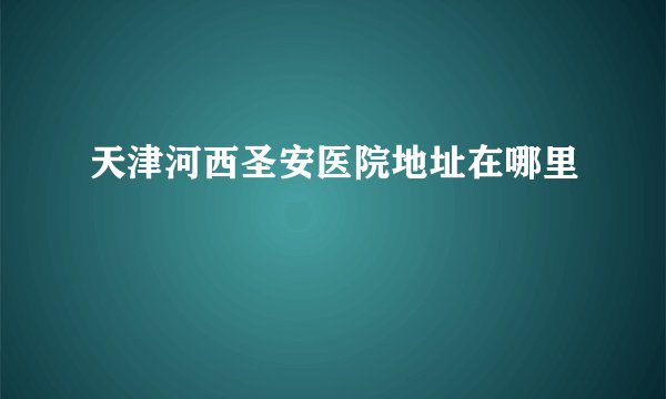 天津河西圣安医院地址在哪里