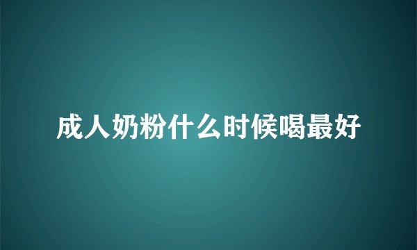 成人奶粉什么时候喝最好