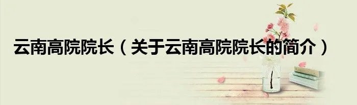 云南高院院长（关于云南高院院长的简介）