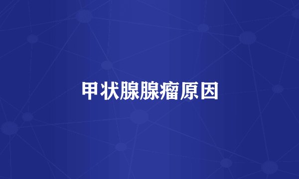 甲状腺腺瘤原因