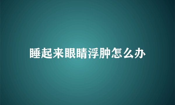 睡起来眼睛浮肿怎么办