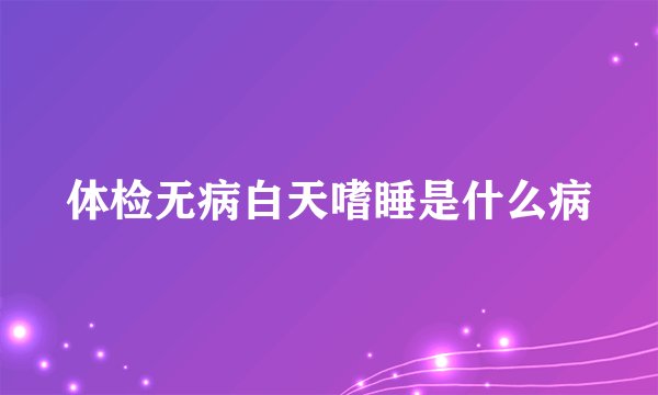 体检无病白天嗜睡是什么病