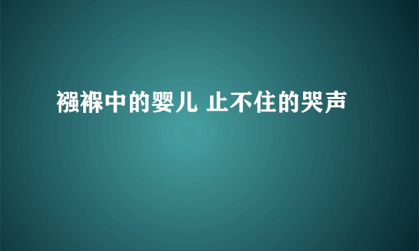 襁褓中的婴儿 止不住的哭声