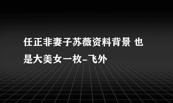 任正非妻子苏薇资料背景 也是大美女一枚-飞外