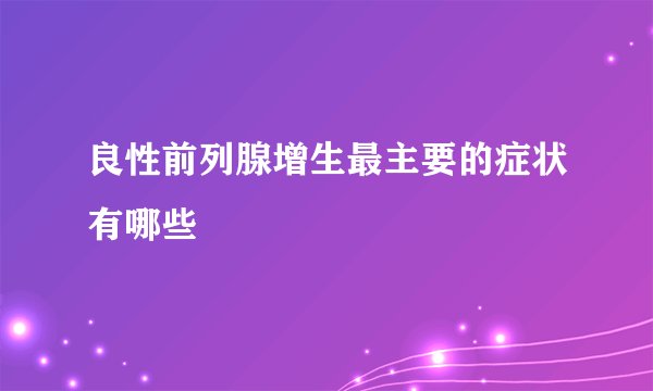 良性前列腺增生最主要的症状有哪些