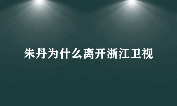 朱丹为什么离开浙江卫视