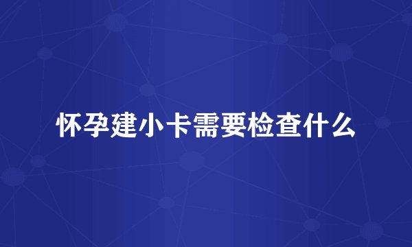 怀孕建小卡需要检查什么