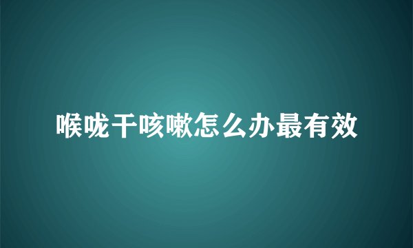 喉咙干咳嗽怎么办最有效