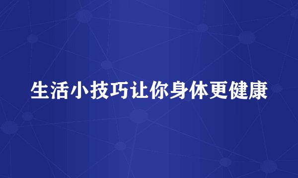 生活小技巧让你身体更健康