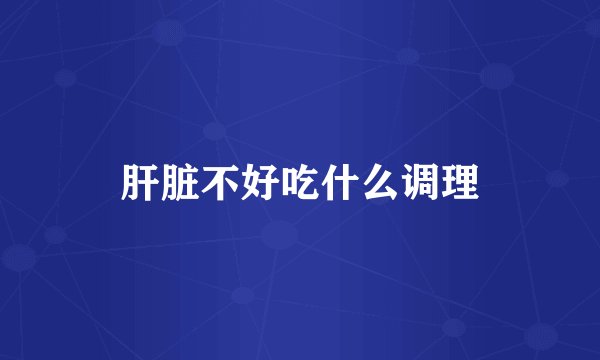 肝脏不好吃什么调理
