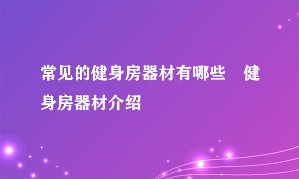 常见的健身房器材有哪些 健身房器材介绍