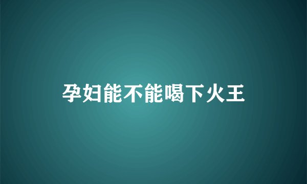 孕妇能不能喝下火王