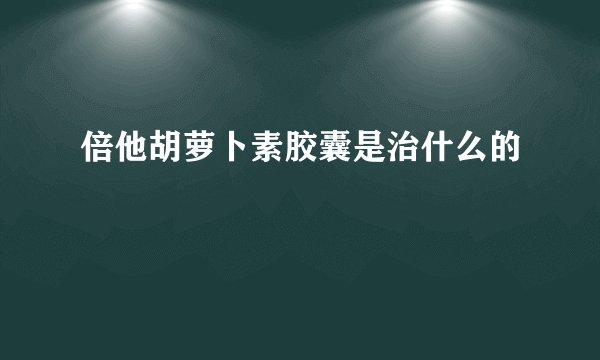 倍他胡萝卜素胶囊是治什么的