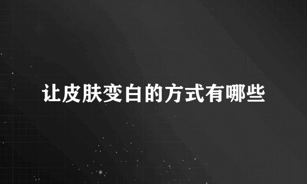 让皮肤变白的方式有哪些