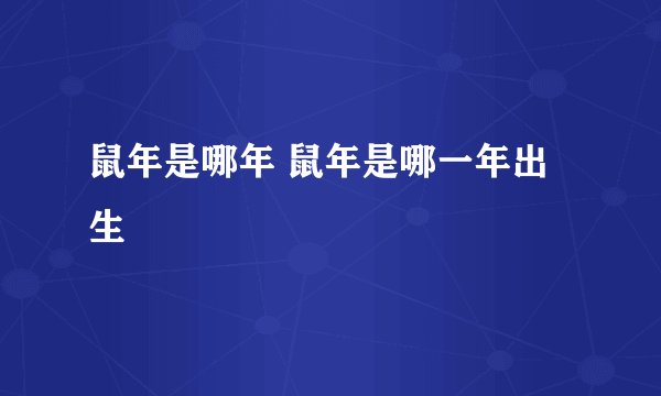 鼠年是哪年 鼠年是哪一年出生