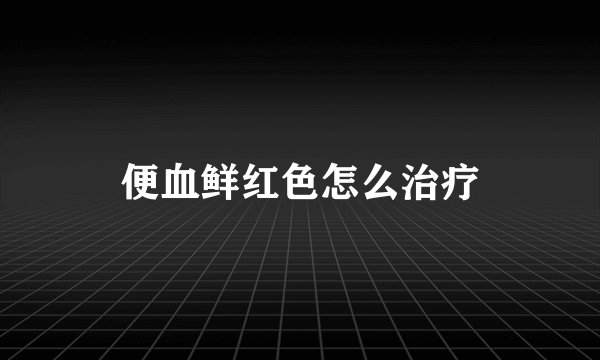 便血鲜红色怎么治疗