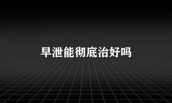 早泄能彻底治好吗