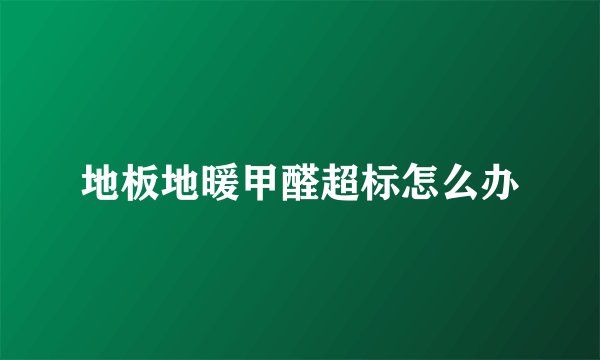 地板地暖甲醛超标怎么办