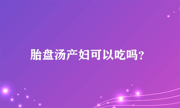 胎盘汤产妇可以吃吗？