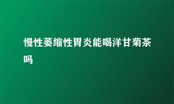 慢性萎缩性胃炎能喝洋甘菊茶吗
