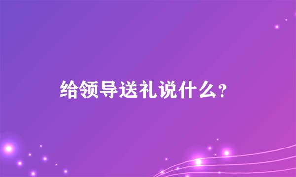 给领导送礼说什么？