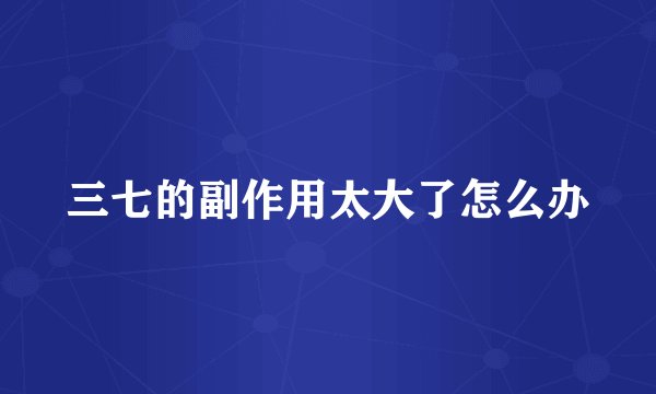 三七的副作用太大了怎么办