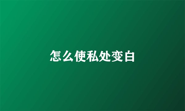 怎么使私处变白