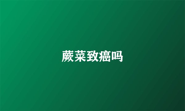 蕨菜致癌吗