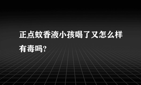 正点蚊香液小孩喝了又怎么样有毒吗?