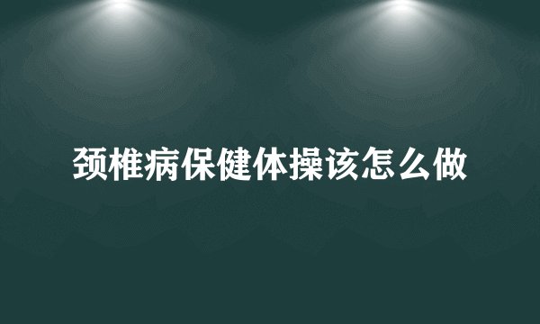 颈椎病保健体操该怎么做
