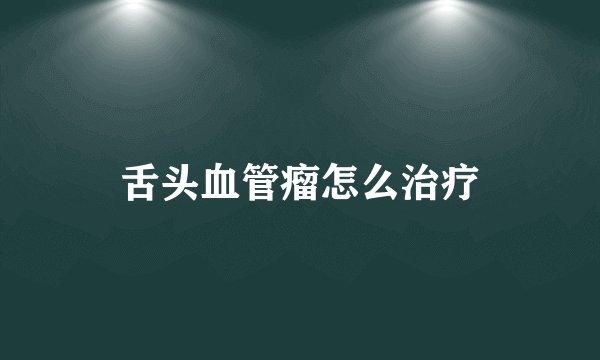 舌头血管瘤怎么治疗
