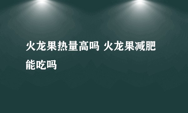 火龙果热量高吗 火龙果减肥能吃吗