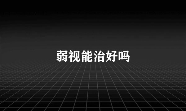 弱视能治好吗