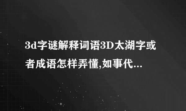 3d字谜解释词语3D太湖字或者成语怎样弄懂,如事代表4,出代表6等等