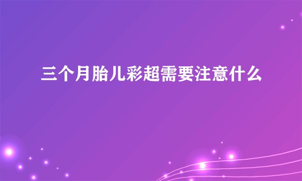 三个月胎儿彩超需要注意什么