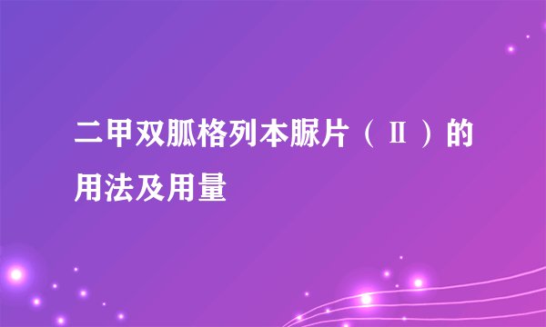 二甲双胍格列本脲片(Ⅱ)的用法及用量