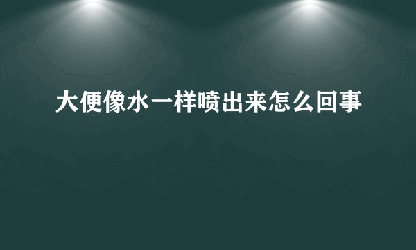 大便像水一样喷出来怎么回事