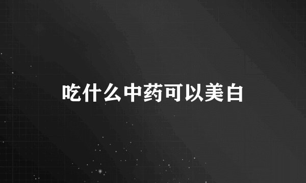 吃什么中药可以美白