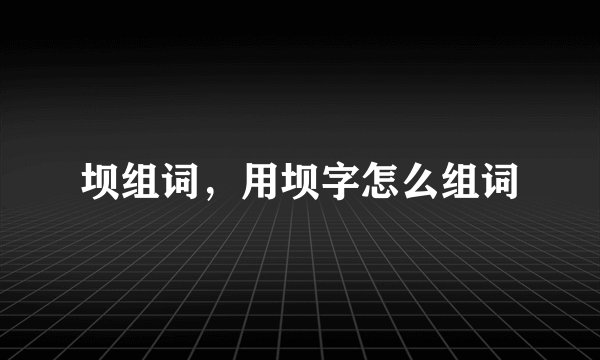 坝组词，用坝字怎么组词