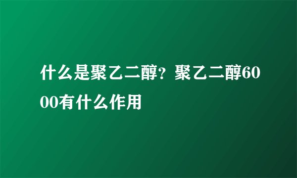 什么是聚乙二醇？聚乙二醇6000有什么作用