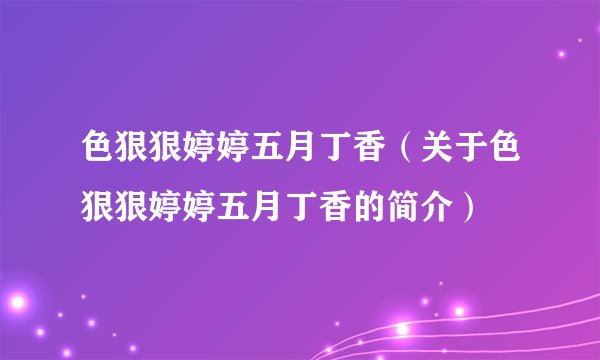 色狠狠婷婷五月丁香（关于色狠狠婷婷五月丁香的简介）