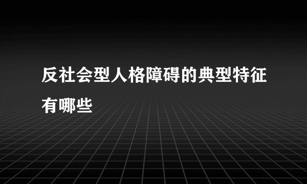 反社会型人格障碍的典型特征有哪些