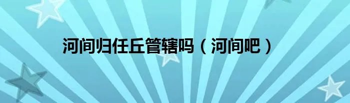河间归任丘管辖吗(河间吧)