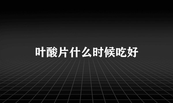 叶酸片什么时候吃好