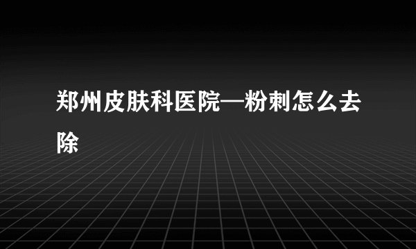 郑州皮肤科医院—粉刺怎么去除