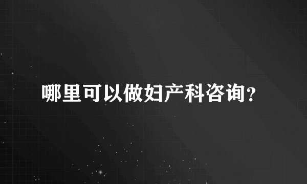 哪里可以做妇产科咨询？