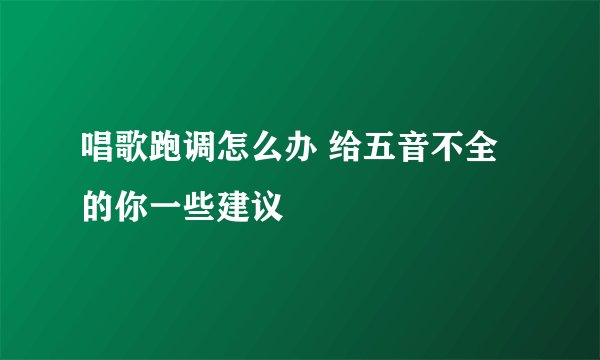 唱歌跑调怎么办 给五音不全的你一些建议