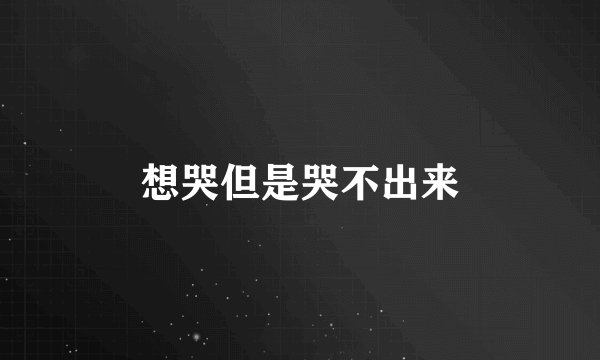 想哭但是哭不出来